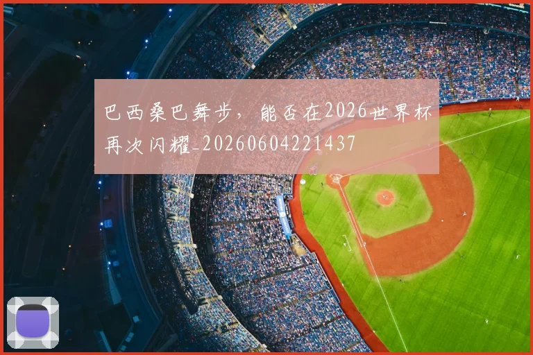 巴西桑巴舞步，能否在2026世界杯再次闪耀_20260604221437
