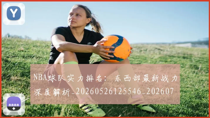 NBA球队实力排名：东西部最新战力深度解析_20260526125546_20260702165523