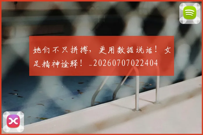 她们不只拼搏，更用数据说话！女足精神诠释！_20260707022404