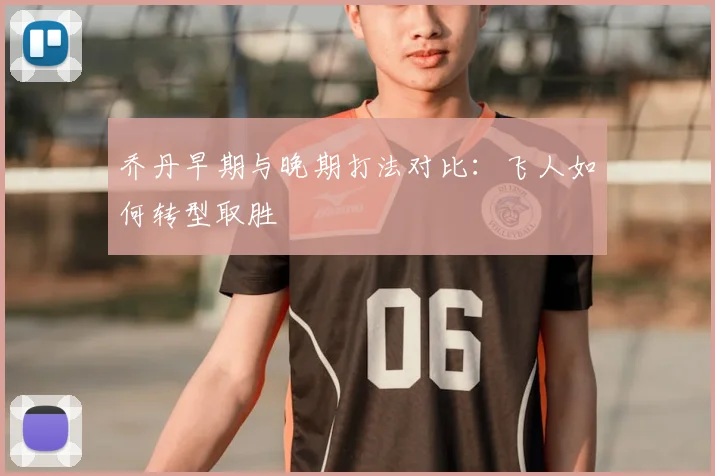 乔丹早期与晚期打法对比:飞人如何转型取胜