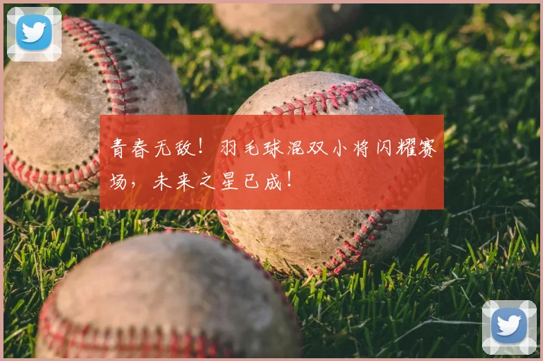 青春无敌！羽毛球混双小将闪耀赛场，未来之星已成！