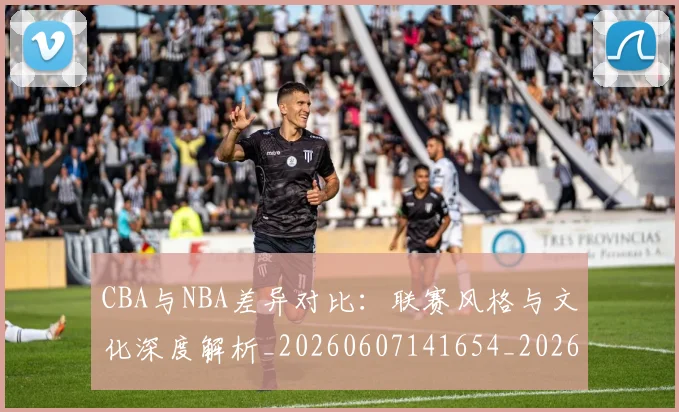 CBA与NBA差异对比:联赛风格与文化深度解析_20260607141654_20260702035108