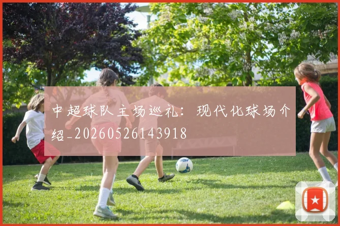 中超球队主场巡礼:现代化球场介绍_20260526143918