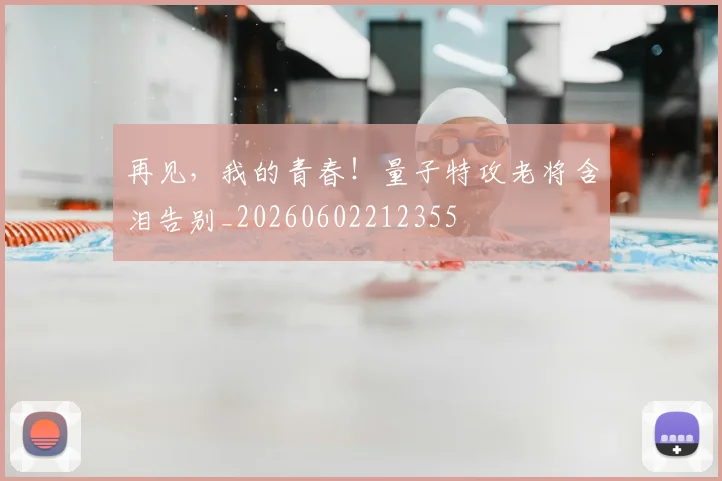 再见,我的青春!量子特攻老将含泪告别_20260602212355