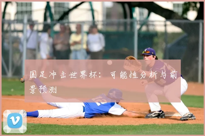 国足冲击世界杯:可能性分析与前景预测