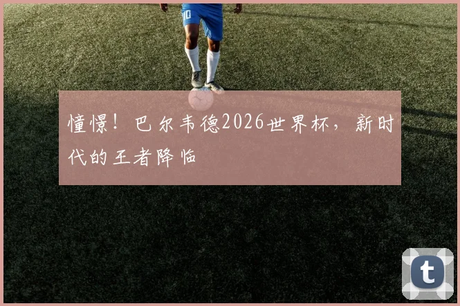 憧憬！巴尔韦德2026世界杯，新时代的王者降临