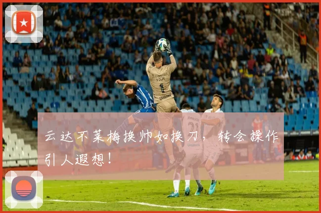 云达不莱梅换帅如换刀，转会操作引人遐想！