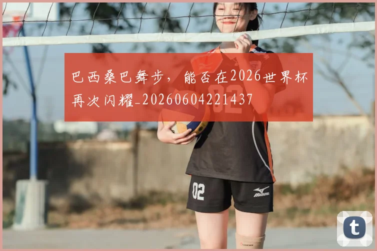 巴西桑巴舞步,能否在2026世界杯再次闪耀_20260604221437