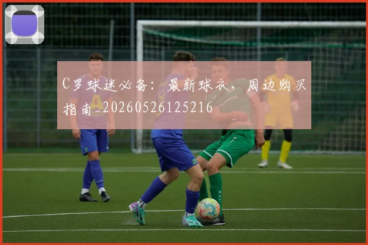 C罗球迷必备：最新球衣、周边购买指南_20260526125216
