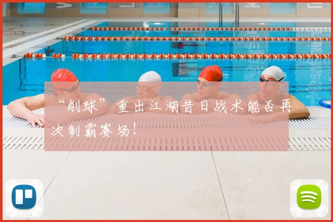 “削球”重出江湖昔日战术能否再次制霸赛场！