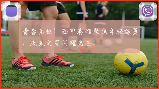 青春无敌！西甲赛程聚焦年轻球员，未来之星闪耀光芒！
