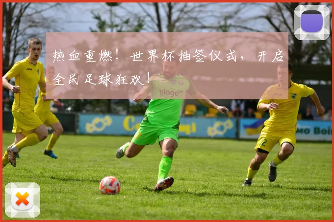 热血重燃!世界杯抽签仪式,开启全民足球狂欢!