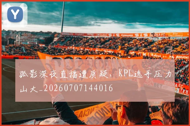 孤影深夜直播遭质疑，KPL选手压力山大_20260707144016