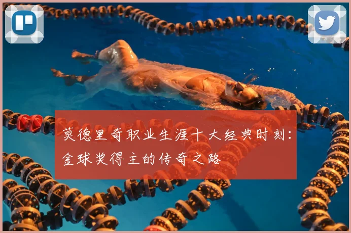 莫德里奇职业生涯十大经典时刻:金球奖得主的传奇之路
