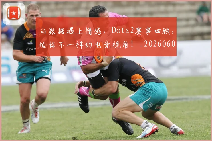 当数据遇上情感，Dota2赛事回顾，给你不一样的电竞视角！_20260604232807