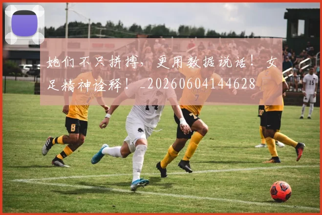 她们不只拼搏,更用数据说话!女足精神诠释!_20260604144628