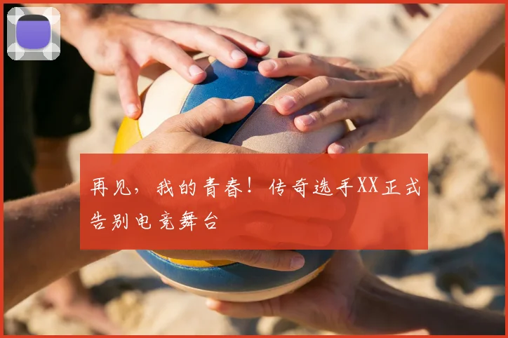 再见，我的青春！传奇选手XX正式告别电竞舞台