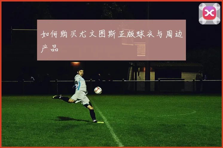 如何购买尤文图斯正版球衣与周边产品