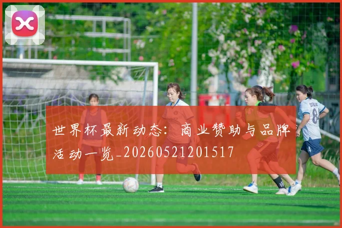 世界杯最新动态:商业赞助与品牌活动一览_20260521201517