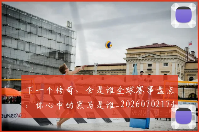 下一个传奇，会是谁全球赛事盘点，你心中的黑马是谁_20260702174004