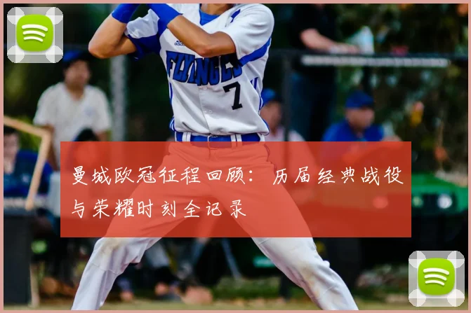曼城欧冠征程回顾:历届经典战役与荣耀时刻全记录
