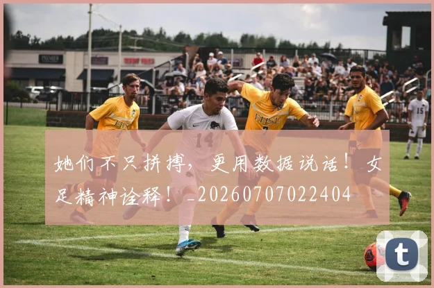 她们不只拼搏,更用数据说话!女足精神诠释!_20260707022404