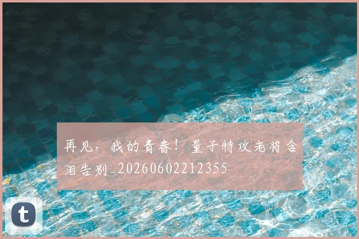 再见，我的青春！量子特攻老将含泪告别_20260602212355