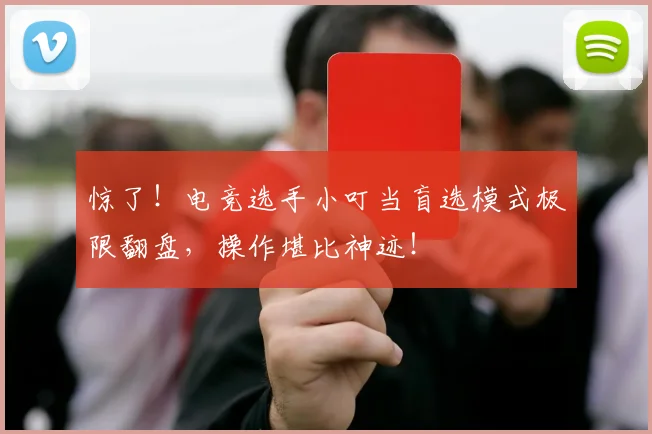 惊了！电竞选手小叮当盲选模式极限翻盘，操作堪比神迹！