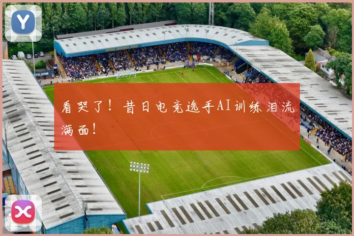 看哭了!昔日电竞选手AI训练泪流满面!