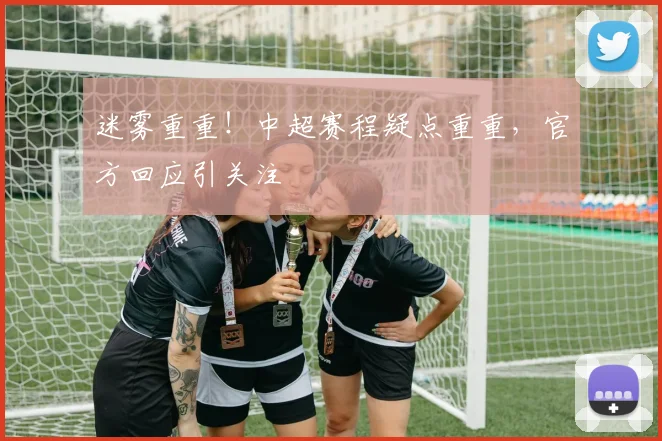 迷雾重重!中超赛程疑点重重,官方回应引关注