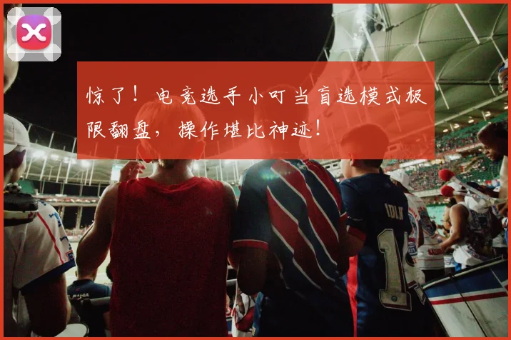 惊了！电竞选手小叮当盲选模式极限翻盘，操作堪比神迹！