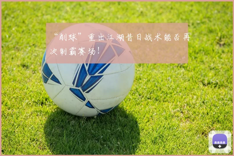 “削球”重出江湖昔日战术能否再次制霸赛场!