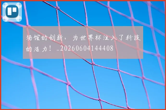 场馆的创新，为世界杯注入了科技的活力！_20260604144408