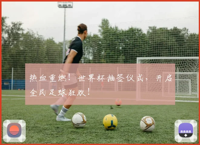热血重燃!世界杯抽签仪式,开启全民足球狂欢!