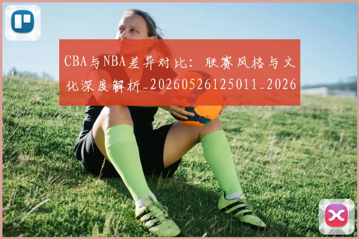 CBA与NBA差异对比:联赛风格与文化深度解析_20260526125011_20260702035108