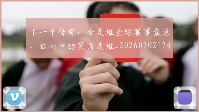 下一个传奇,会是谁全球赛事盘点,你心中的黑马是谁_20260702174004