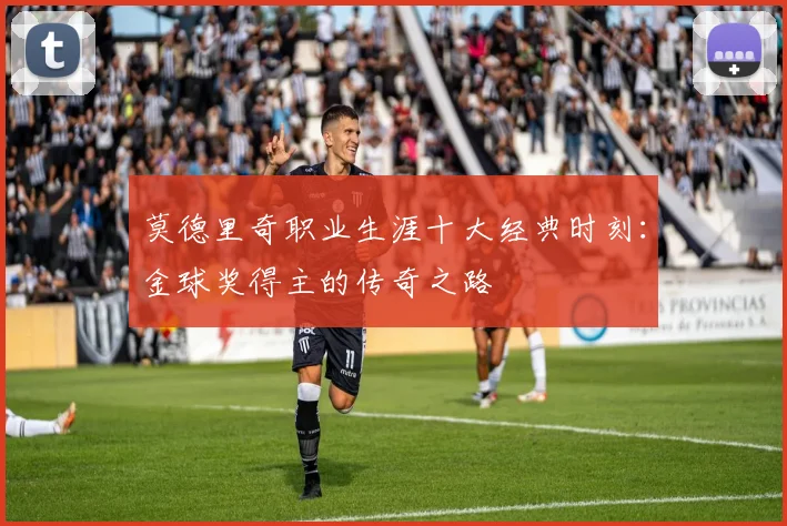 莫德里奇职业生涯十大经典时刻：金球奖得主的传奇之路