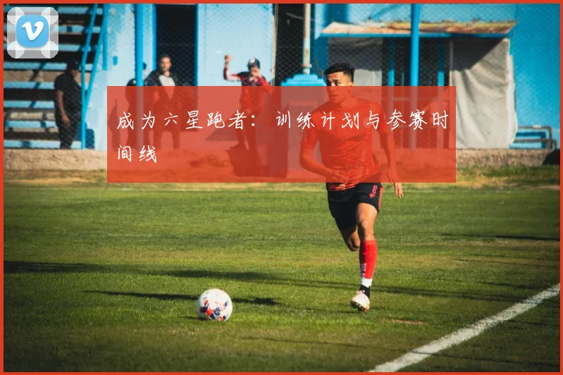 成为六星跑者：训练计划与参赛时间线