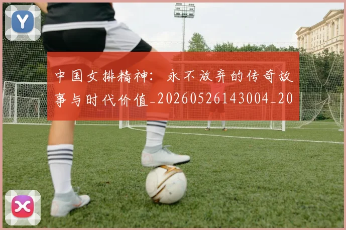 中国女排精神:永不放弃的传奇故事与时代价值_20260526143004_20260703204523